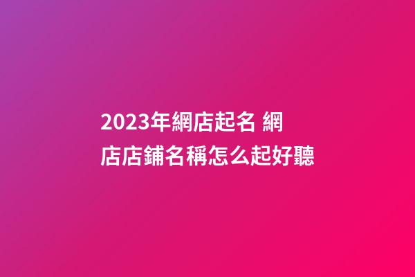 2023年網店起名 網店店鋪名稱怎么起好聽-第1張-店鋪起名-玄機派